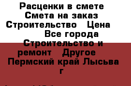 Расценки в смете. Смета на заказ. Строительство › Цена ­ 500 - Все города Строительство и ремонт » Другое   . Пермский край,Лысьва г.